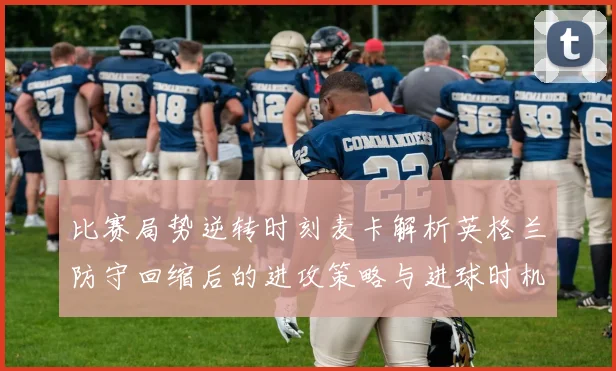 比赛局势逆转时刻麦卡解析英格兰防守回缩后的进攻策略与进球时机